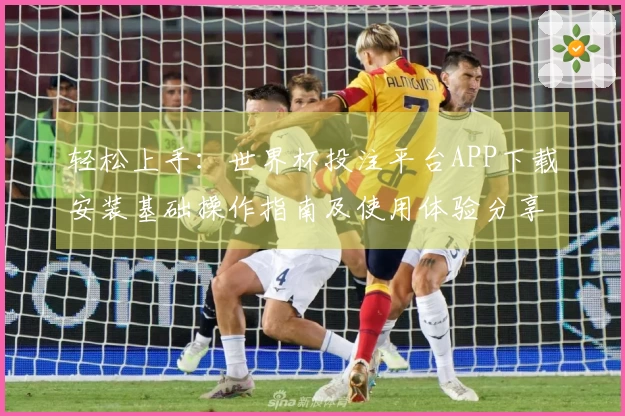 轻松上手：世界杯投注平台APP下载安装基础操作指南及使用体验分享