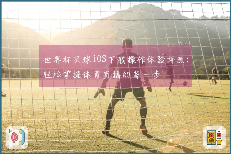 世界杯买球iOS下载操作体验评测：轻松掌握体育直播的每一步