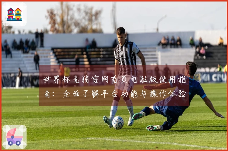 世界杯竞猜官网首页电脑版使用指南：全面了解平台功能与操作体验
