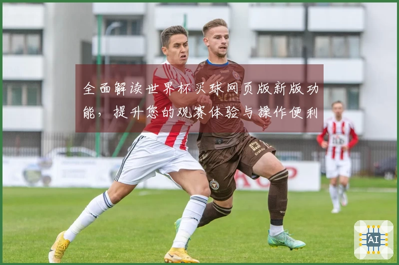 全面解读世界杯买球网页版新版功能，提升您的观赛体验与操作便利性