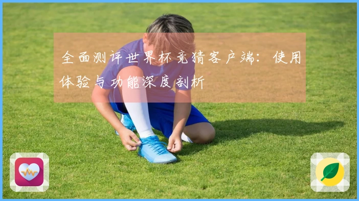全面测评世界杯竞猜客户端:使用体验与功能深度剖析