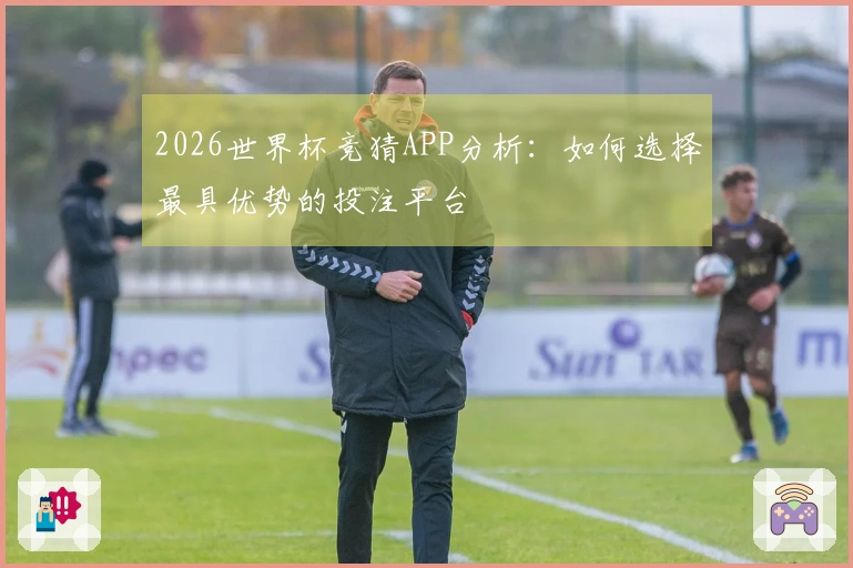 2026世界杯竞猜APP分析:如何选择最具优势的投注平台