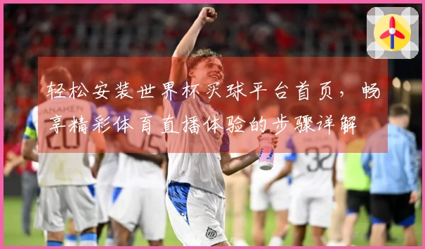轻松安装世界杯买球平台首页，畅享精彩体育直播体验的步骤详解