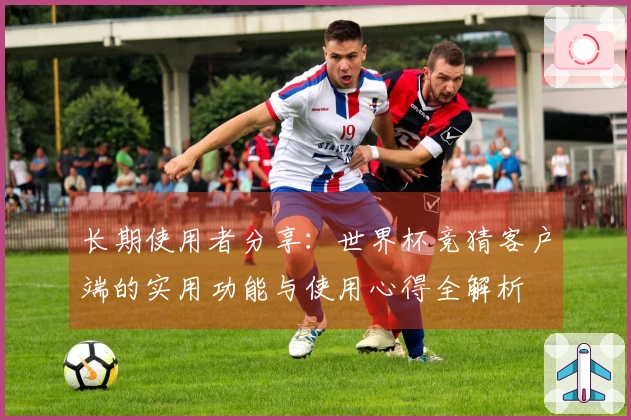 长期使用者分享:世界杯竞猜客户端的实用功能与使用心得全解析