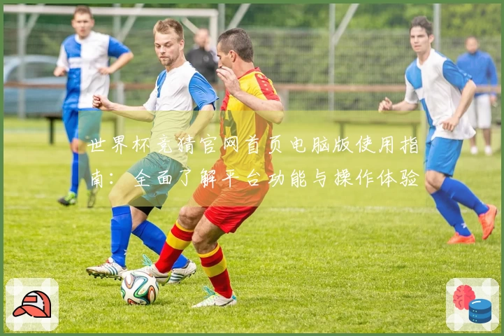 世界杯竞猜官网首页电脑版使用指南：全面了解平台功能与操作体验