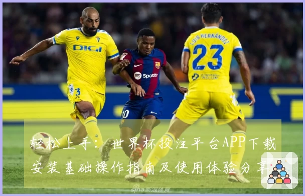 轻松上手：世界杯投注平台APP下载安装基础操作指南及使用体验分享