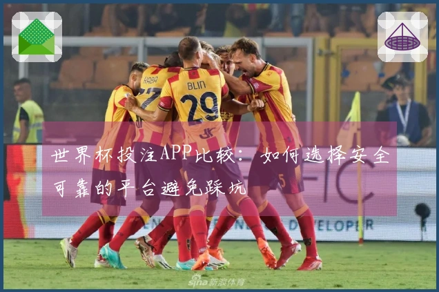 世界杯投注APP比较：如何选择安全可靠的平台避免踩坑