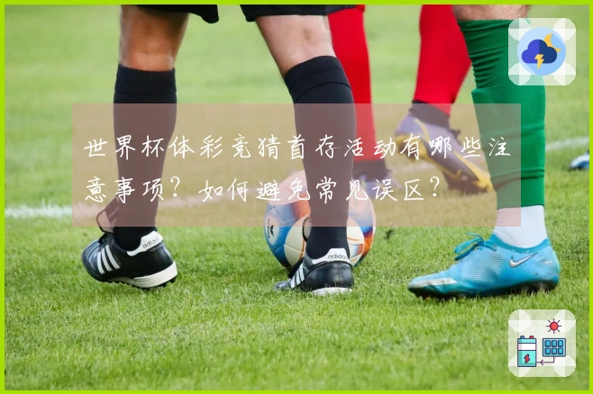 世界杯体彩竞猜首存活动有哪些注意事项？如何避免常见误区？