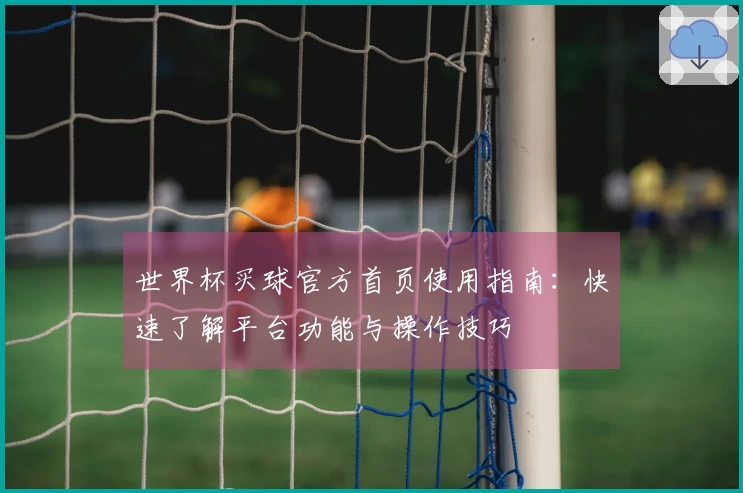 世界杯买球官方首页使用指南：快速了解平台功能与操作技巧