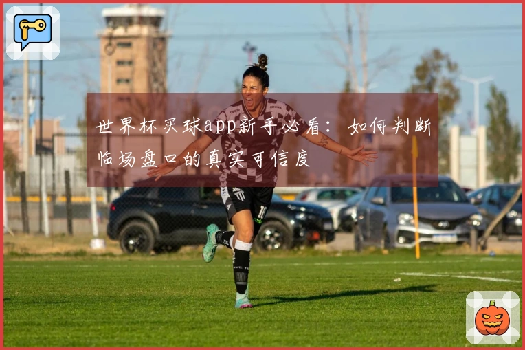 世界杯买球app新手必看：如何判断临场盘口的真实可信度
