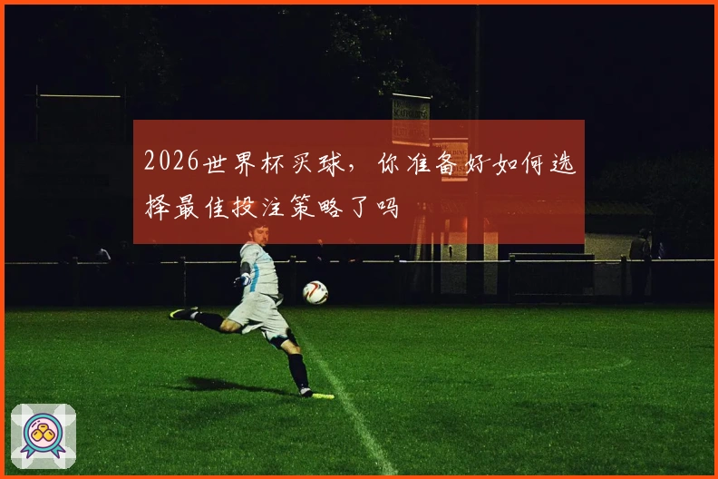 2026世界杯买球，你准备好如何选择最佳投注策略了吗