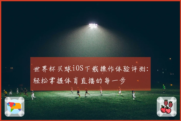 世界杯买球iOS下载操作体验评测：轻松掌握体育直播的每一步