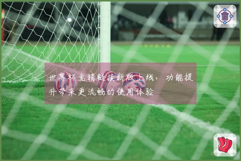 世界杯竞猜链接新版上线，功能提升带来更流畅的使用体验
