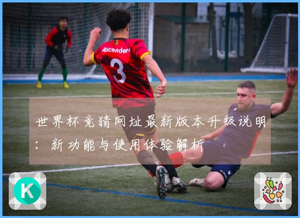世界杯竞猜网址最新版本升级说明:新功能与使用体验解析
