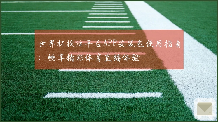 世界杯投注平台APP安装包使用指南：畅享精彩体育直播体验