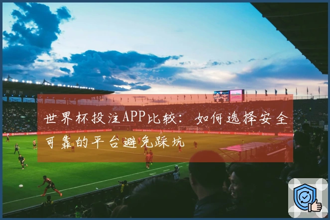 世界杯投注APP比较:如何选择安全可靠的平台避免踩坑