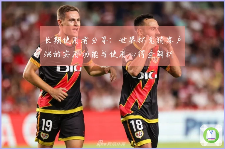 长期使用者分享：世界杯竞猜客户端的实用功能与使用心得全解析