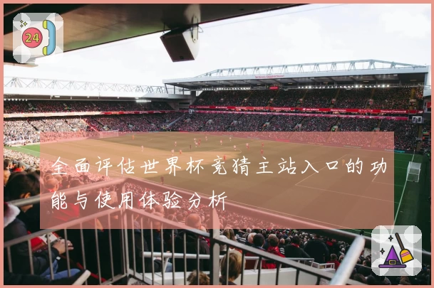 全面评估世界杯竞猜主站入口的功能与使用体验分析