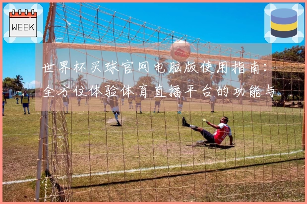 世界杯买球官网电脑版使用指南：全方位体验体育直播平台的功能与优势